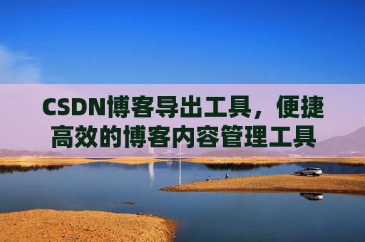 CSDN博客导出工具，便捷高效的博客内容管理工具